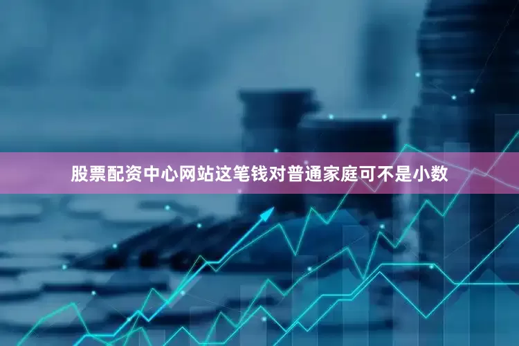 股票配资中心网站这笔钱对普通家庭可不是小数