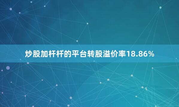 炒股加杆杆的平台转股溢价率18.86%