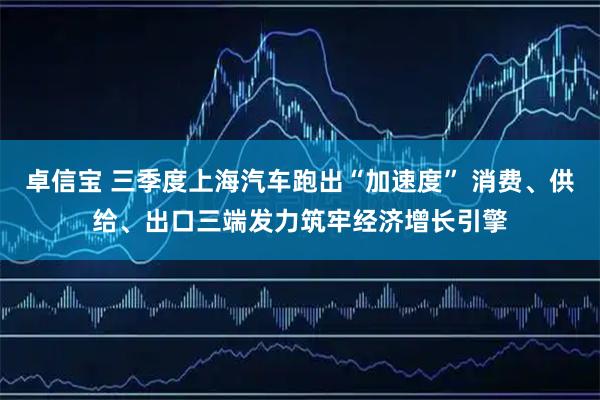 卓信宝 三季度上海汽车跑出“加速度” 消费、供给、出口三端发力筑牢经济增长引擎