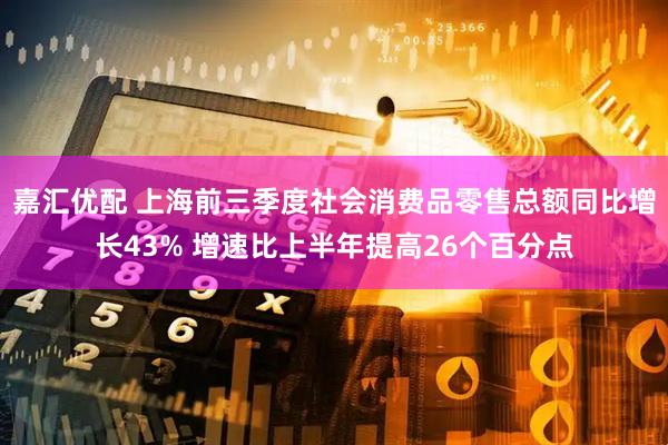 嘉汇优配 上海前三季度社会消费品零售总额同比增长43% 增速比上半年提高26个百分点