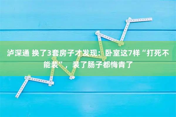 泸深通 换了3套房子才发现：卧室这7样“打死不能装”，装了肠子都悔青了