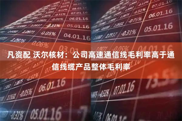 凡资配 沃尔核材：公司高速通信线毛利率高于通信线缆产品整体毛利率