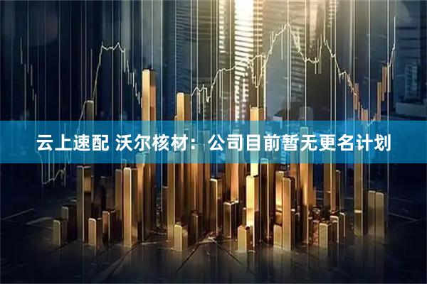 云上速配 沃尔核材：公司目前暂无更名计划