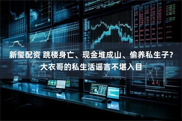 新玺配资 跳楼身亡、现金堆成山、偷养私生子？大衣哥的私生活谣言不堪入目