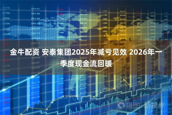 金牛配资 安泰集团2025年减亏见效 2026年一季度现金流回暖