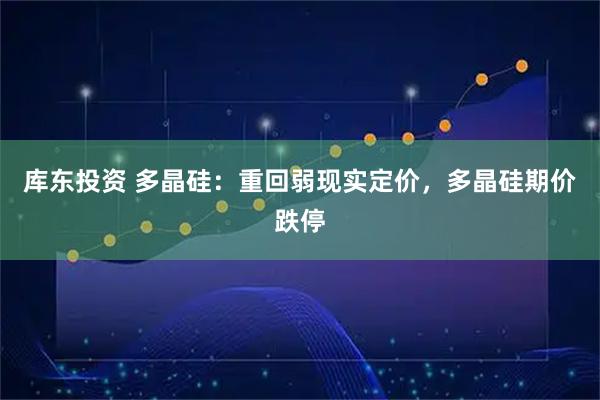 库东投资 多晶硅：重回弱现实定价，多晶硅期价跌停