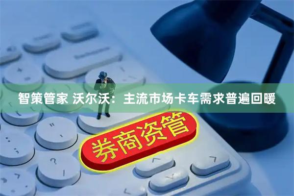 智策管家 沃尔沃：主流市场卡车需求普遍回暖