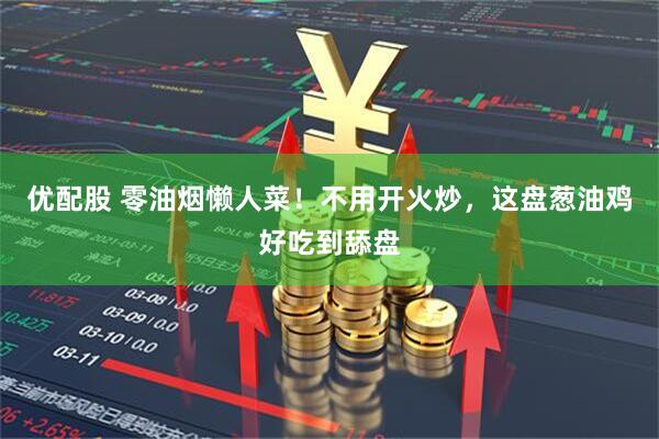 优配股 零油烟懒人菜！不用开火炒，这盘葱油鸡好吃到舔盘