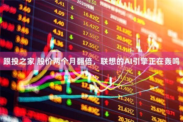 跟投之家 股价两个月翻倍，联想的AI引擎正在轰鸣