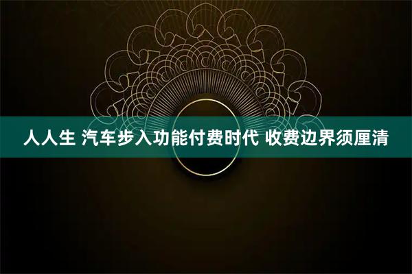 人人生 汽车步入功能付费时代 收费边界须厘清