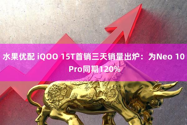水果优配 iQOO 15T首销三天销量出炉：为Neo 10 Pro同期120%