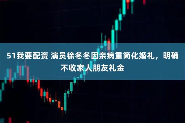 51我要配资 演员徐冬冬因亲病重简化婚礼，明确不收家人朋友礼金