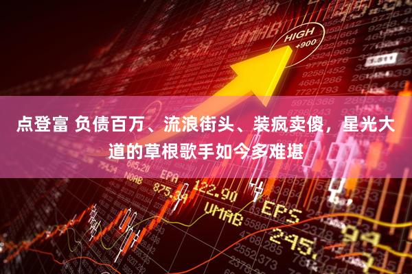 点登富 负债百万、流浪街头、装疯卖傻，星光大道的草根歌手如今多难堪
