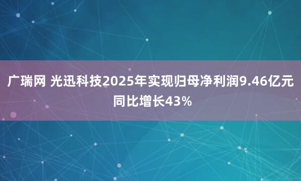 广瑞网 光迅科技2025年实现归母净利润9.46亿元 同比增长43%