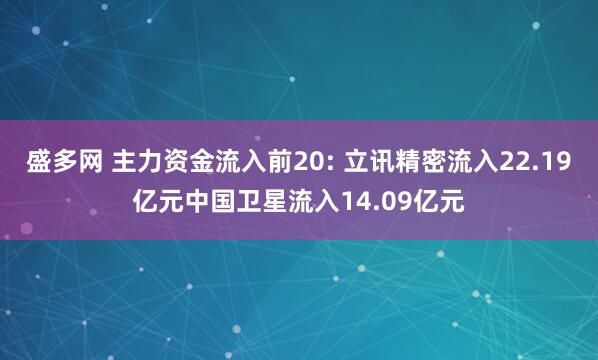 盛多网 主力资金流入前20: 立讯精密流入22.19亿元中国卫星流入14.09亿元