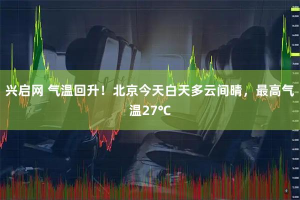 兴启网 气温回升！北京今天白天多云间晴，最高气温27℃