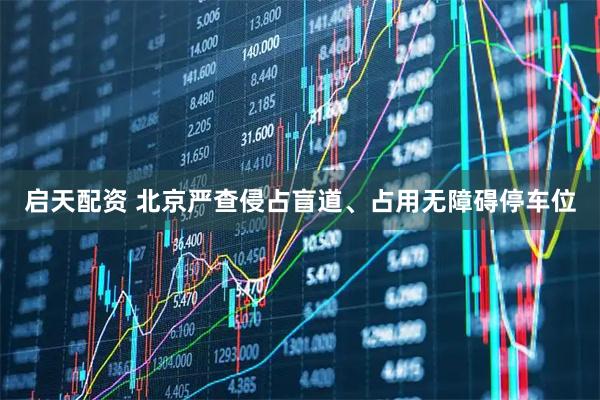 启天配资 北京严查侵占盲道、占用无障碍停车位