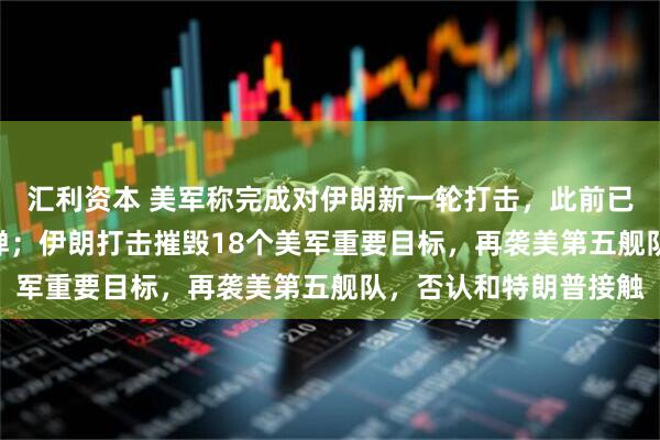 汇利资本 美军称完成对伊朗新一轮打击，此前已发射49枚“战斧”导弹；伊朗打击摧毁18个美军重要目标，再袭美第五舰队，否认和特朗普接触