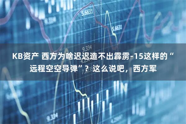 KB资产 西方为啥迟迟造不出霹雳-15这样的“远程空空导弹”？这么说吧，西方军