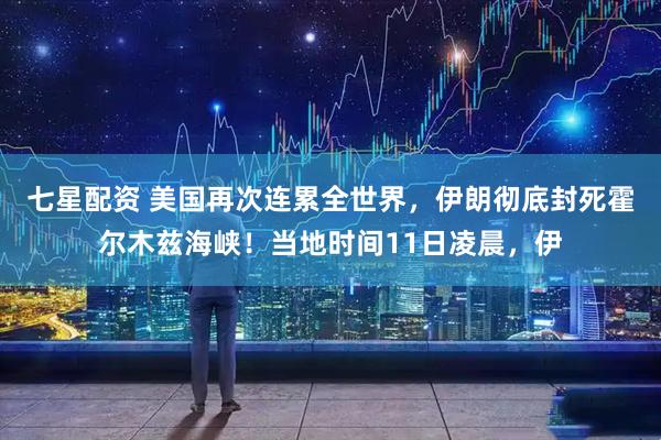 七星配资 美国再次连累全世界，伊朗彻底封死霍尔木兹海峡！当地时间11日凌晨，伊