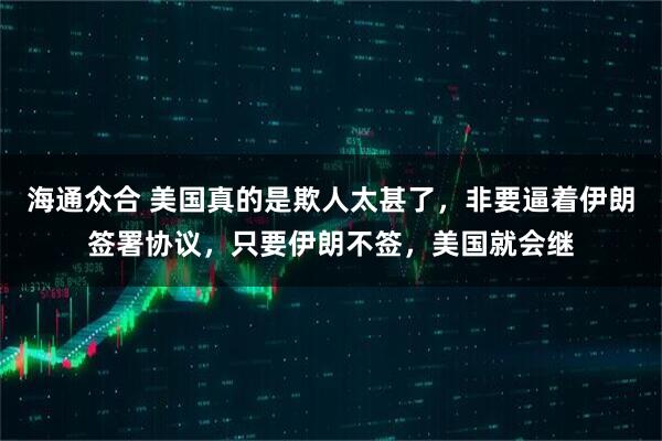 海通众合 美国真的是欺人太甚了，非要逼着伊朗签署协议，只要伊朗不签，美国就会继