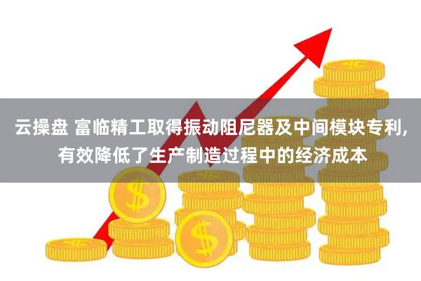 云操盘 富临精工取得振动阻尼器及中间模块专利, 有效降低了生产制造过程中的经济成本