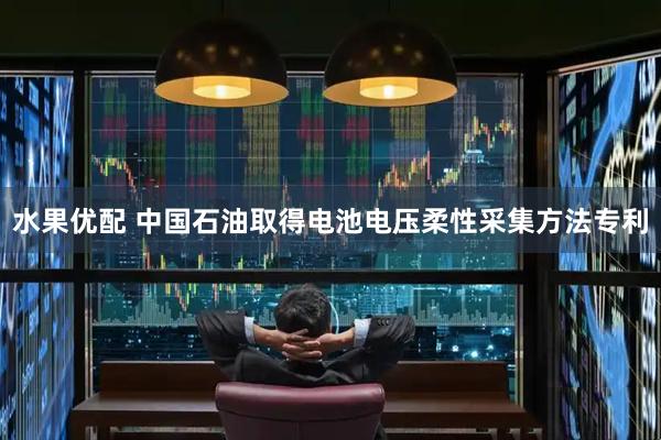 水果优配 中国石油取得电池电压柔性采集方法专利