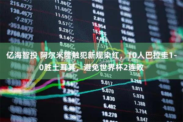 亿海智投 阿尔米隆触犯新规染红，10人巴拉圭1-0胜土耳其，避免世界杯2连败
