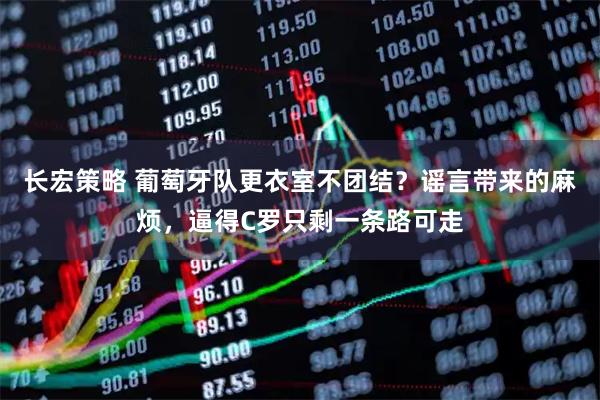 长宏策略 葡萄牙队更衣室不团结？谣言带来的麻烦，逼得C罗只剩一条路可走