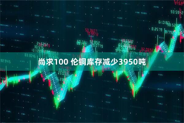 尚求100 伦铜库存减少3950吨