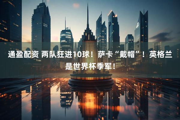 通盈配资 两队狂进10球！萨卡“戴帽”！英格兰是世界杯季军！