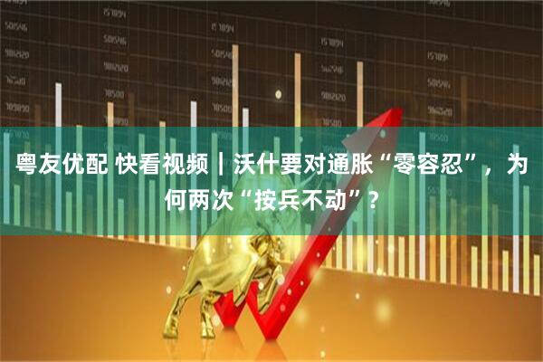 粤友优配 快看视频｜沃什要对通胀“零容忍”，为何两次“按兵不动”？