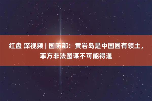 红盘 深视频 | 国防部：黄岩岛是中国固有领土，菲方非法图谋不可能得逞
